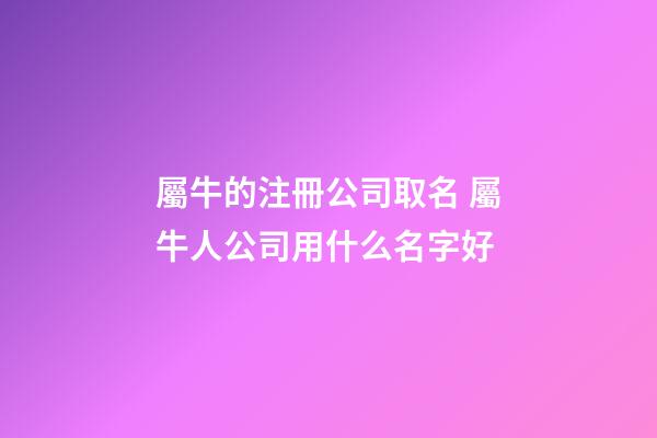 屬牛的注冊公司取名 屬牛人公司用什么名字好-第1張-公司起名-玄機派